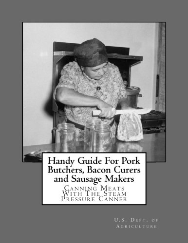 Handy Guide For Pork Butchers, Bacon Curers and Sausage Makers: Canning Meats With The Steam Pressur by U.S. Dept. of Agriculture