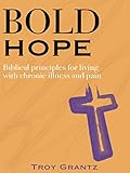 Bold Hope: Biblical principles for living with chronic illness and pain by Troy Grantz