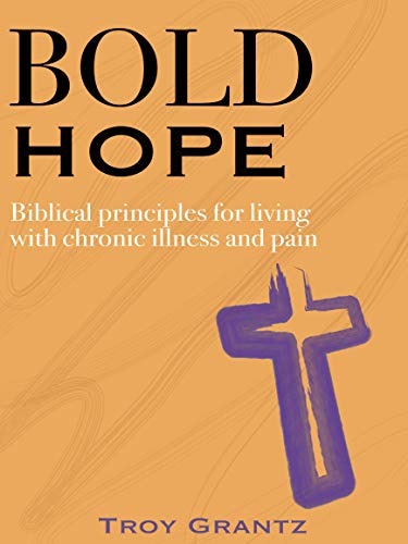Bold Hope: Biblical principles for living with chronic illness and pain by Troy Grantz