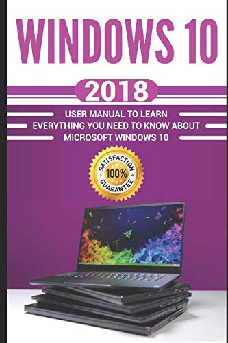 Windows 10: 2018 User Manual to Learn Everything You Need to Know About Microsoft Windows 10 (MS Win