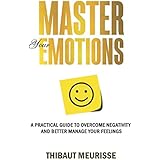 Master Your Emotions: A Practical Guide to Overcome Negativity and Better Manage Your Feelings