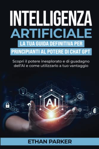Intelligenza Artificiale: La Tua Guida Definitiva per Principianti al potere di Chat GPT: Scopri il potere inesplorato e di guadagno dell’AI e come utilizzarlo a tuo vantaggio