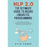 NLP 2.0 - The Ultimate Guide to Neuro Linguistic Programming: How to Rewire Your Brain to Create the Life You Want and Become the Person You Were Meant to Be
