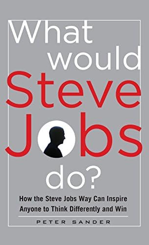 What Would Steve Jobs Do? How the Steve Jobs Way Can Inspire Anyone to Think Differently and Win