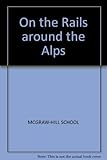 On the Rails Around the Alps: A Comprehensive Guide to Travel by Train by 