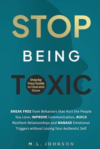 Stop Being Toxic: Break Free from Behaviors That Hurt the People You Love, Improve Communication, Build Resilient Relationshi