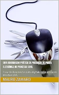 Livro UMA ABORDAGEM PRÁTICA DA PRODUÇÃO DE PROVA ELETRÔNICA NO PROCESSO CIVIL: O uso de documentos nato-digitais como prova em processo civil.