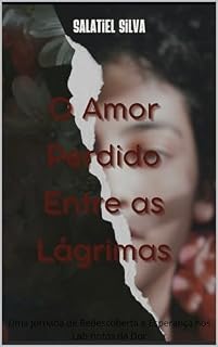 Livro O Amor Perdido Entre as Lágrimas: Uma Jornada de Redescoberta e Esperança nos Labirintos da Dor