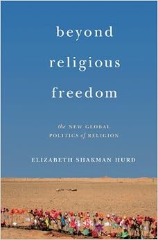 Beyond Religious Freedom: The New Global Politics of Religion, by Elizabeth Shakman Hurd Beyond Religious Freedom: The New Global Politics of Religion, by Elizabeth Shakman Hurd