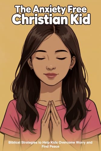 The Anxiety Free Christian Kid: Biblical Strategies to Help Kids Overcome Worry and Fear (Faith-Based Guidance)