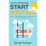 Stop Worrying; Start Writing: How to Overcome Fear, Self-Doubt and Procrastination