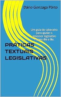 Livro PRÁTICAS TEXTUAIS LEGISLATIVAS: Um guia de cabeceira para ajudar o assessor legislativo no seu dia a dia. (Mestres da Legislação: Vereadores e a Maestria na Escrita Legislativa)