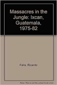 Massacres In The Jungle Ixcan Guatemala 1975 1982