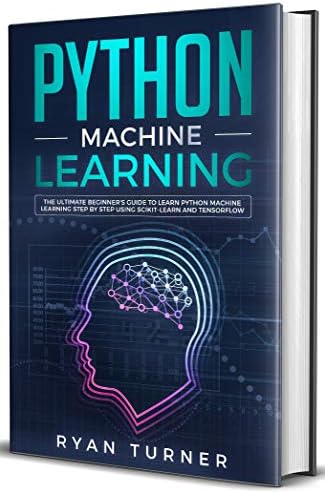 Python Machine Learning : The Ultimate Beginner's Guide to Learn Python Machine Learning Step by Step Using Scikit-Learn and Tensorflow Kindle Edition