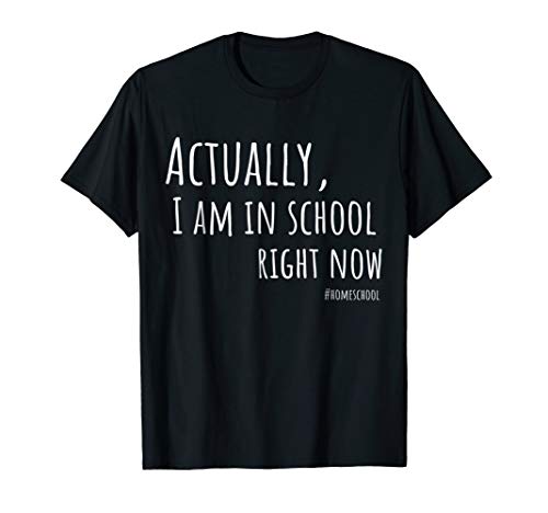 Actually, I am in school right now Homeschool shirt