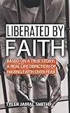 Liberated By Faith: BASED ON A TRUE STORY; A REAL LIFE DEPICTION OF HAVING FAITH OVER FEAR by Tyler Jamal Smith