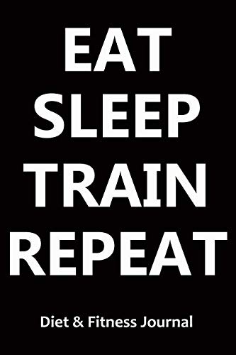 Diet & Fitness Journal: Eat Sleep Train Repeat - Start Your Journey To The New You!