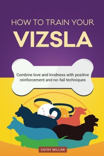 How To Train Your Vizsla (Dog Training Collection): Combine love and kindness with positive reinforcement and no-fail techniques