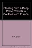 Stealing from a Deep Place. Travels in Southeastern Europe by 