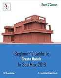 Beginner's Guide to Create Models in 3ds Max 2016 by Raavi O'Connor
