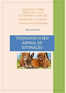 APRENDA COMO TREINAR GATO, CACHORRO, COELHO HAMSTER E OUTROS ANIMAIS MAMÍFEROS - Faça você mesmo: Treinando o seu animal de estimação