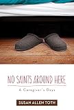No Saints around Here: A Caregiver's Days by Susan Allen Toth