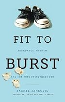 Fit to Burst : Abundance, Mayhem, and the Joys of Motherhood