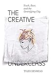 The Creative Underclass: Youth, Race, and the Gentrifying City by Tyler Denmead