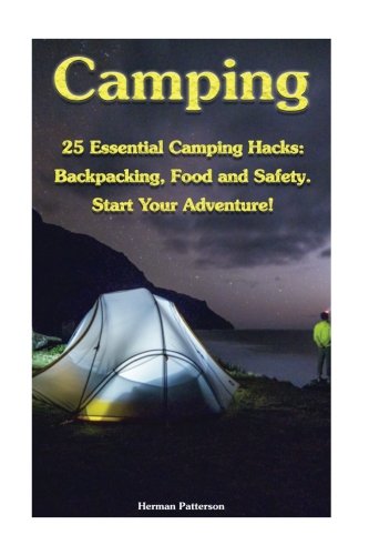 Camping: 25 Essential Camping Hacks: Backpacking, Food and Safety. Start Your Adventure!: (Camping Hacks, Camping Tips, Camping For Beginners) (Camping, Outdoor Survival Guide)