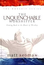 The Unquenchable Worshipper: Coming Back to the Heart of Worship (Worship Series)
