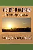 Victim to Warrior: A Shamanic Journey by Leslee Morrison