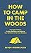 How to Camp in the Woods: A Complete Guide to Finding, Outfitting, and Enjoying Your Adventure in the Great Outdoors
