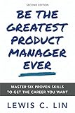 Be the Greatest Product Manager Ever: Master Six Proven Skills to Get the Career You Want by Lewis C. Lin