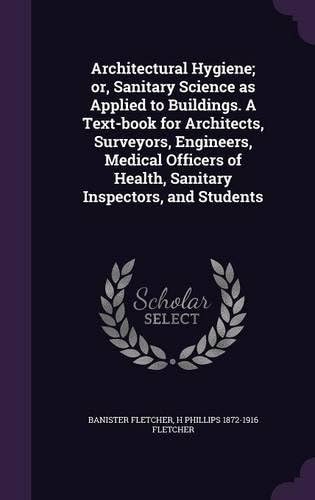 Architectural Hygiene; or, Sanitary Science as Applied to Buildings. A Text-book for Architects, Surveyors, Engineers, Medical Officers of Health, Sanitary Inspectors, and Students