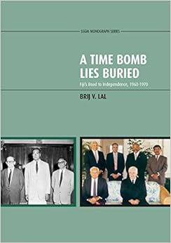 A Time Bomb Lies Buried: Fiji's Road to Independence, 1960-1970 A Time Bomb Lies Buried: Fiji's Road to Independence, 1960-1970