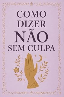 Livro Como Dizer Não Sem Culpa: O Guia Definitivo para Mulheres que Querem Resgatar Seu Poder e Viver com Limites Saudáveis
