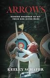 Arrows: Raising Children to Hit Their God-Given Mark by Keeley Schafer