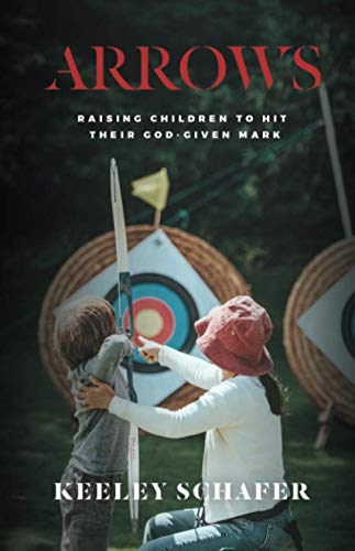 Arrows: Raising Children to Hit Their God-Given Mark by Keeley Schafer