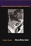 Front cover for the book Alone Before God: The Religious Origins of Modernity in Mexico by Pamela Voekel