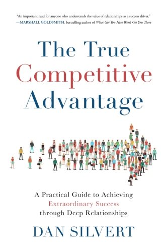 The True Competitive Advantage: A Practical Guide to Achieving Extraordinary Success through Deep Re by Dan Silvert