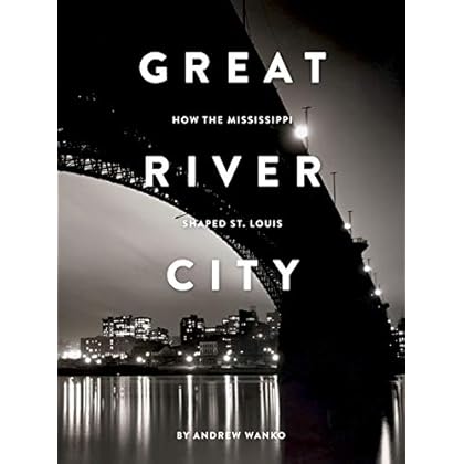 Great River City: How the Mississippi Shaped St. Louis Great River City: How the Mississippi Shaped St. Louis