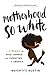 Motherhood So White: A Memoir of Race, Gender, and Parenting in America by Nefertiti Austin