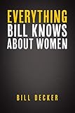 Everything Bill Knows About Women by Bill Decker