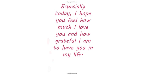 I Am Grateful To Have You In My Life Especially Today, I Hope You Feel How Much I Love You And How Grateful I Am  To Have You In My Life.: Valentine Day Gift Blank Lined Journal Notebook,  110 Pages, Soft