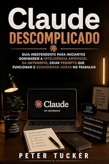 Livro Claude Descomplicado: Guia Independente Para Iniciantes Dominarem A Inteligência Artificial Da Anthropic, Criar Prompts Que Funcionam E Economizar Horas No Trabalho