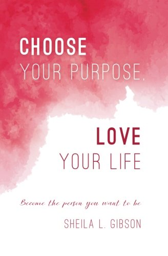 Choose Your Purpose, Love Your Life: Become the person you want to be