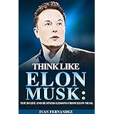 Think Like Elon Musk: Top 30 Life And Business Lessons From Elon Musk