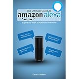 The Ultimate Guide To Amazon Alexa: How You Can Get the Most Out of your Personal Assistant (Echo, Second Generation Echo Show, Look, Plus, Spot, ... App, Alexa Dot, Alexa Tips, App