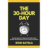The 30 Hour Day: Develop Achiever’s Mindset and Habits, Work Smarter and Still Create Time For Things That Matter