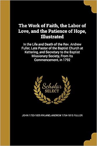 The Work Of Faith, The Labor Of Love, And The Patience Of Hope,  Illustrated: In The Life And Death Of The Rev. Andrew Fuller, Late Pastor  Of The ... Society, From Its